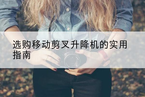 句容移动剪叉升降机怎么选-选购移动剪叉升降机的实用指南
