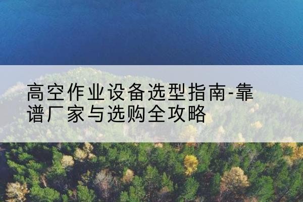句容升降车厂家-高空作业设备选型指南-靠谱厂家与选购全攻略