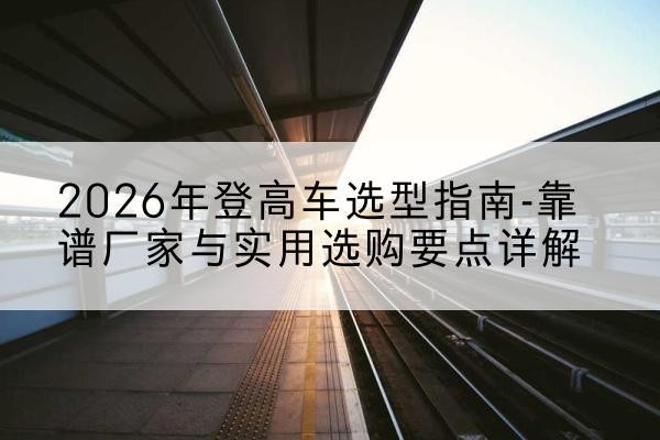 句容登高车厂家推荐-2026年登高车选型指南-靠谱厂家与实用选购要点详解