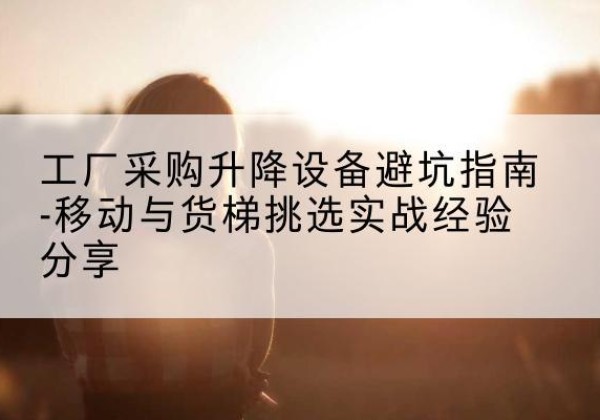 句容移动式升降机怎么选-工厂采购升降设备避坑指南-移动与货梯挑选实战经验分享