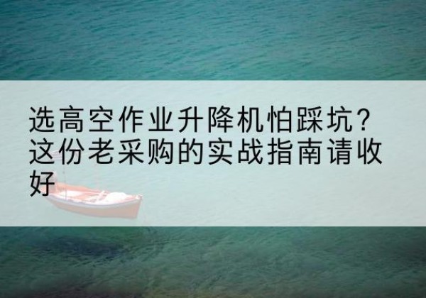 句容高空作业升降机厂家推荐-选高空作业升降机怕踩坑？这份老采购的实战指南请收好