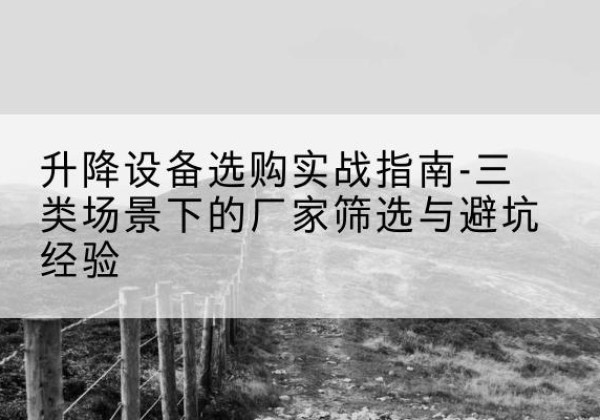 句容移动式升降机厂家推荐-升降设备选购实战指南-三类场景下的厂家筛选与避坑经验