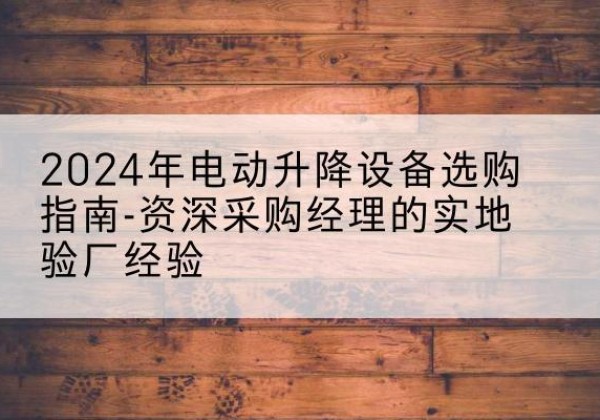 句容电动剪叉升降平台厂家-2024年电动升降设备选购指南-资深采购经理的实地验厂经验