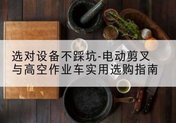 句容电动剪叉升降平台怎么选-选对设备不踩坑-电动剪叉与高空作业车实用选购指南