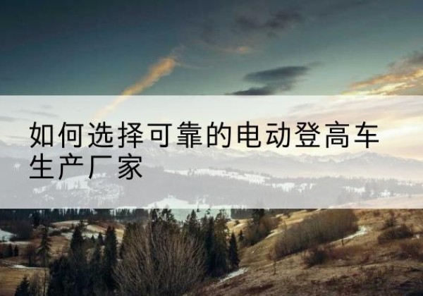句容电动登高车厂家-如何选择可靠的电动登高车生产厂家