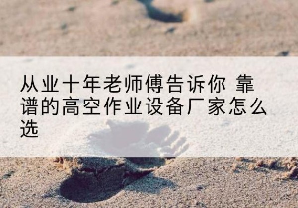 句容高空作业升降机厂家推荐-从业十年老师傅告诉你 靠谱的高空作业设备厂家怎么选
