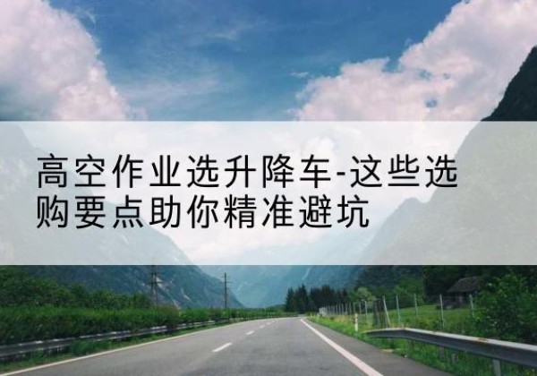 句容升降车厂家-高空作业选升降车-这些选购要点助你*避坑