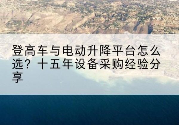 句容登高车厂家厂家-登高车与电动升降平台怎么选？十五年设备采购经验分享