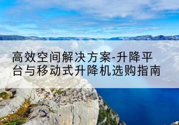句容升降平台厂家-*空间解决方案-升降平台与移动式升降机选购指南