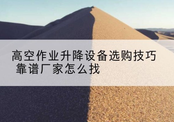 句容电动升降平台厂家推荐-高空作业升降设备选购技巧 靠谱厂家怎么找