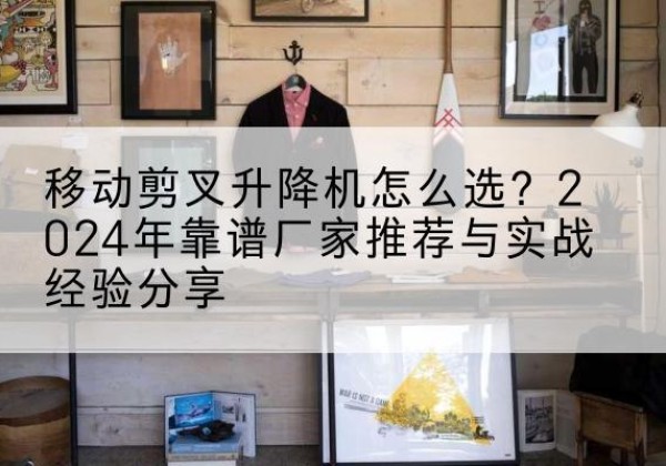 句容升降平台厂家推荐-移动剪叉升降机怎么选？2024年靠谱厂家推荐与实战经验分享
