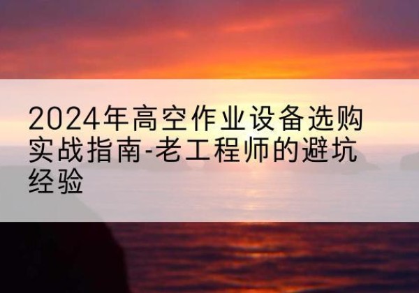 句容高空作业升降机厂家推荐-2024年高空作业设备选购实战指南-老工程师的避坑经验