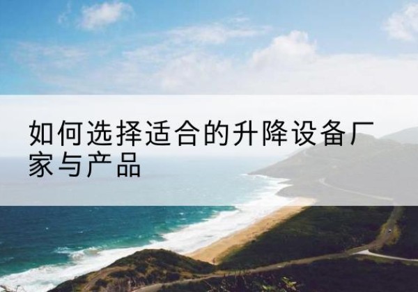 句容电动升降平台厂家-如何选择适合的升降设备厂家与产品
