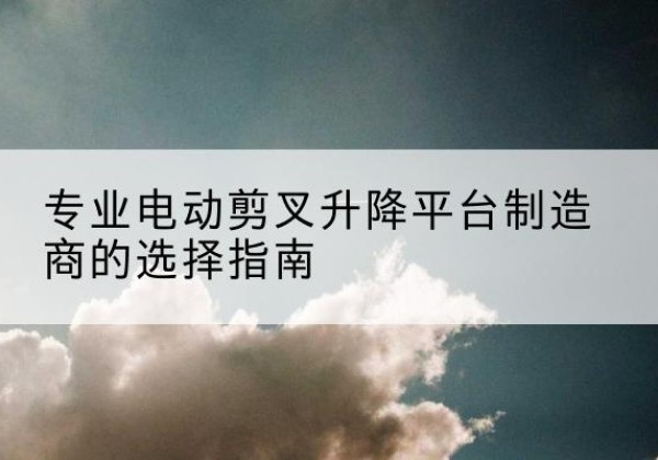 句容电动剪叉升降平台厂家-专业电动剪叉升降平台制造商的选择指南