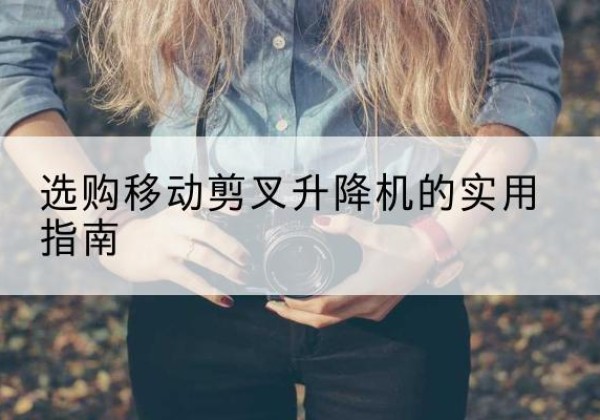 句容移动剪叉升降机怎么选-选购移动剪叉升降机的实用指南