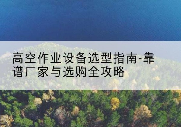 句容升降车厂家-高空作业设备选型指南-靠谱厂家与选购全攻略