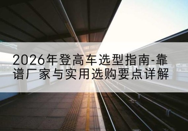 句容登高车厂家推荐-2026年登高车选型指南-靠谱厂家与实用选购要点详解