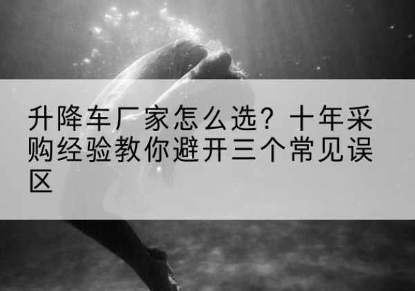 句容升降车厂家-怎么选？十年采购经验教你避开三个常见误区