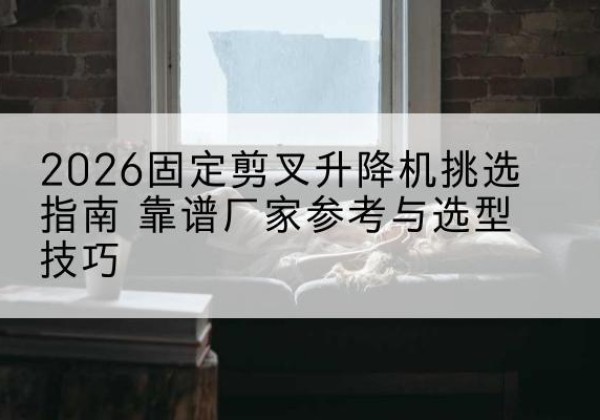 句容固定剪叉升降机厂家推荐-2026固定剪叉升降机挑选指南 靠谱厂家参考与选型技巧