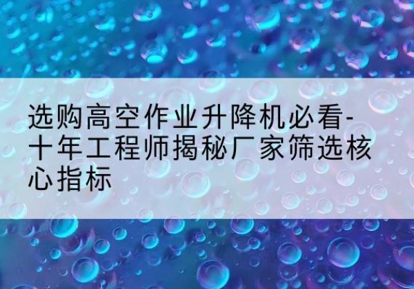 句容高空作业升降机厂家推荐-选购高空作业升降机必看-十年工程师揭秘厂家筛选核心指标